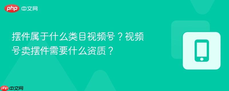 摆件属于什么类目视频号？视频号卖摆件需要什么资质？