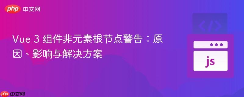 Vue 3 组件非元素根节点警告:原因、影响与解决方案