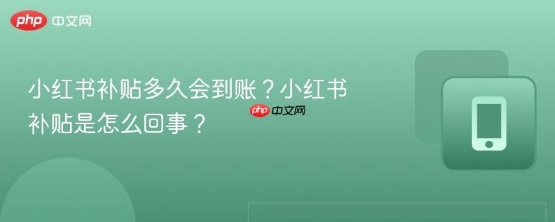 小红书补贴多久会到账？小红书补贴是怎么回事？