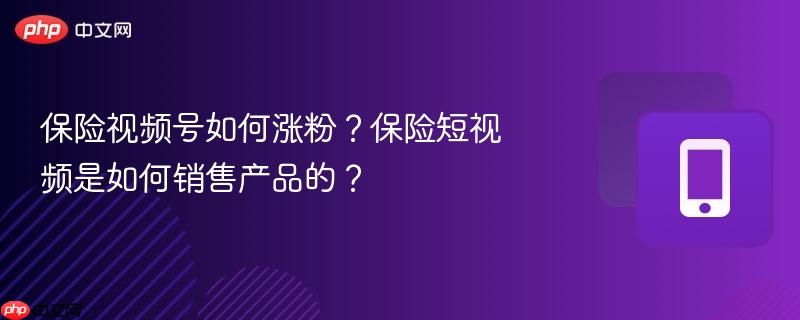 保险视频号如何涨粉?保险短视频是如何销售产品的? 保险视频号如何涨粉?保险短视频是如何销售产品的?