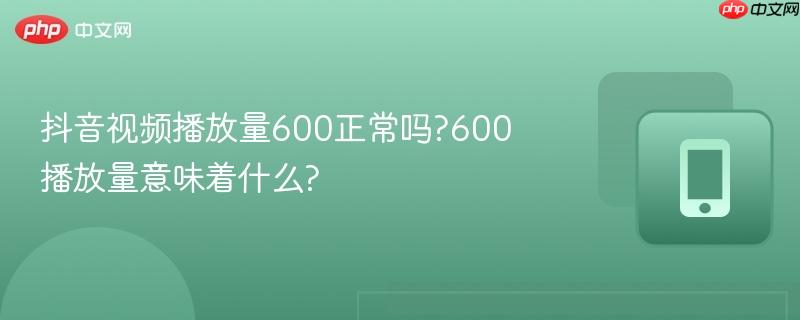 抖音视频播放量600正常吗?600播放量意味着什么?