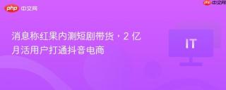消息称红果内测短剧带货，2 亿月活用户打通抖音电商