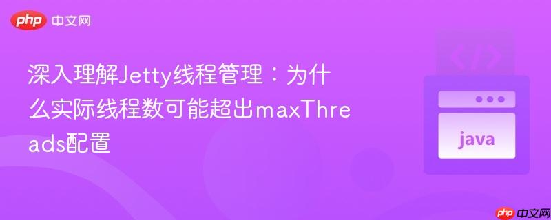 深入理解Jetty线程管理：为什么实际线程数可能超出maxThreads配置
