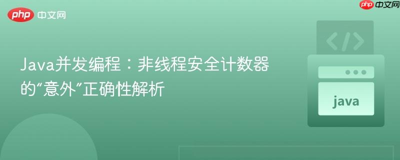 java并发编程：非线程安全计数器的“意外”正确性解析