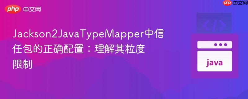 Jackson2JavaTypeMapper中信任包的正确配置:理解其粒度限制