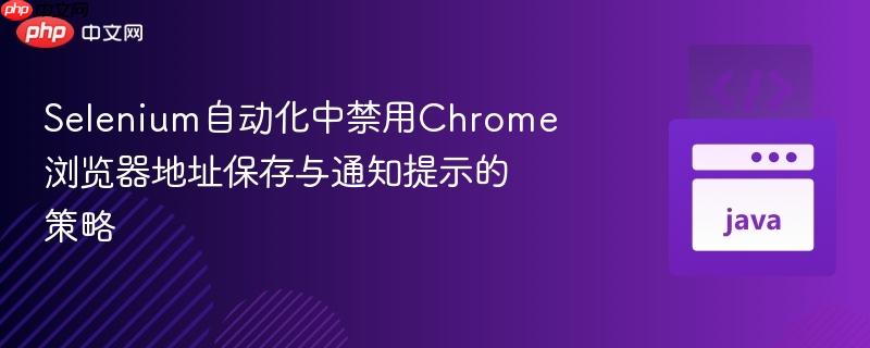 Selenium自动化中禁用Chrome浏览器地址保存与通知提示的策略