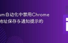 Selenium自动化中禁用Chrome浏览器地址保存与通知提示的策略