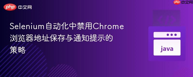 Selenium自动化中禁用Chrome浏览器地址保存与通知提示的策略