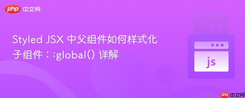 Styled JSX 中父组件如何样式化子组件::global() 详解