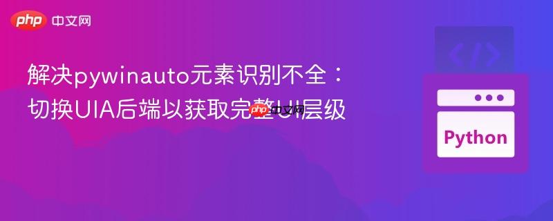解决pywinauto元素识别不全：切换UIA后端以获取完整UI层级