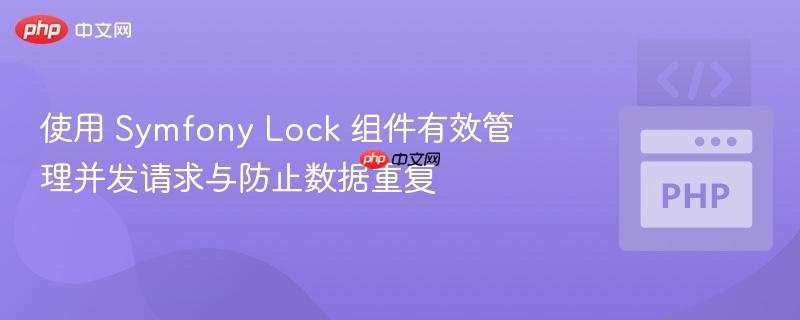 使用 Symfony Lock 组件有效管理并发请求与防止数据重复