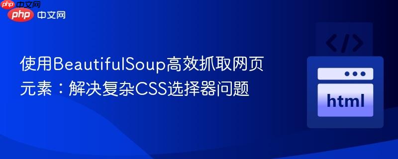 使用BeautifulSoup高效抓取网页元素:解决复杂CSS选择器问题