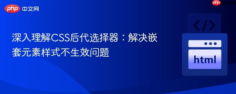 深入理解CSS后代选择器:解决嵌套元素样式不生效问题