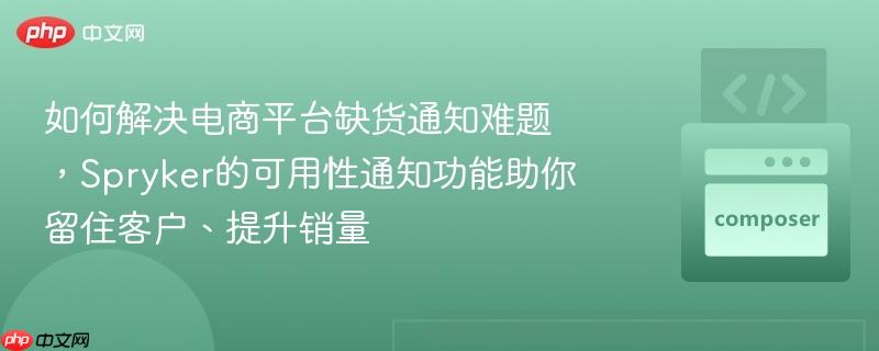 如何解决电商平台缺货通知难题，Spryker的可用性通知功能助你留住客户、提升销量