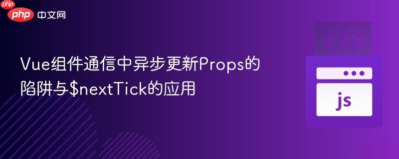 Vue组件通信中异步更新Props的陷阱与$nextTick的应用
