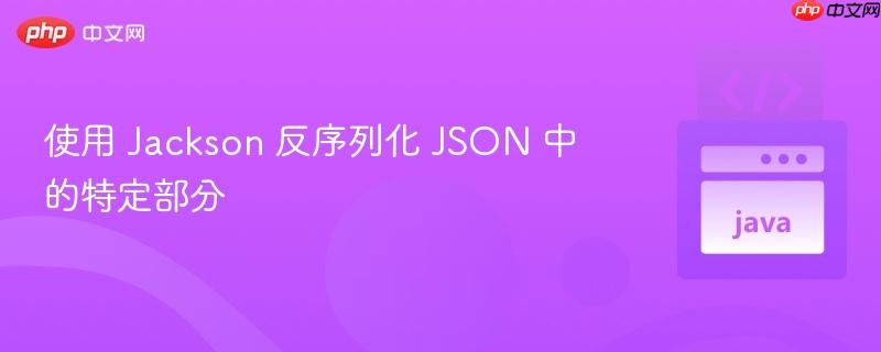 使用 jackson 反序列化 json 中的特定部分