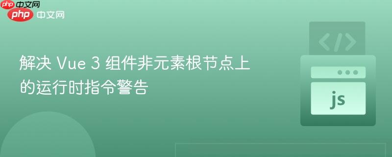 解决 Vue 3 组件非元素根节点上的运行时指令警告