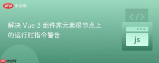 解决 Vue 3 组件非元素根节点上的运行时指令警告
