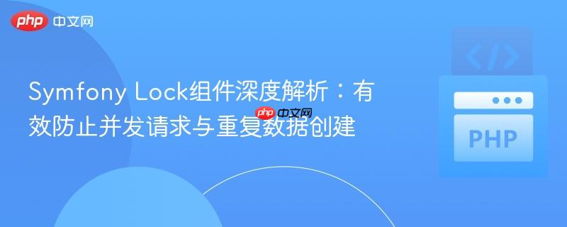 Symfony Lock组件深度解析:有效防止并发请求与重复数据创建