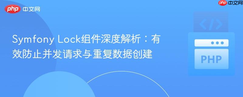 Symfony Lock组件深度解析：有效防止并发请求与重复数据创建