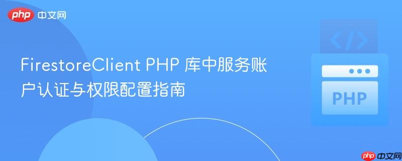 FirestoreClient PHP 库中服务账户认证与权限配置指南