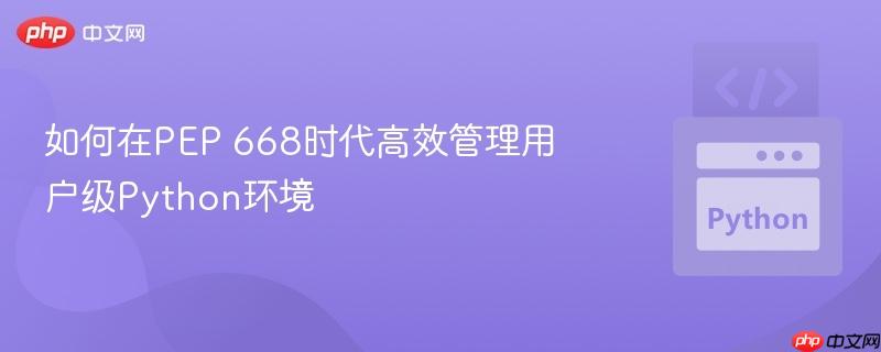 如何在PEP 668时代高效管理用户级Python环境
