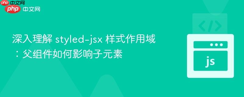 深入理解 styled-jsx 样式作用域:父组件如何影响子元素