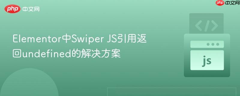 Elementor中Swiper JS引用返回undefined的解决方案
