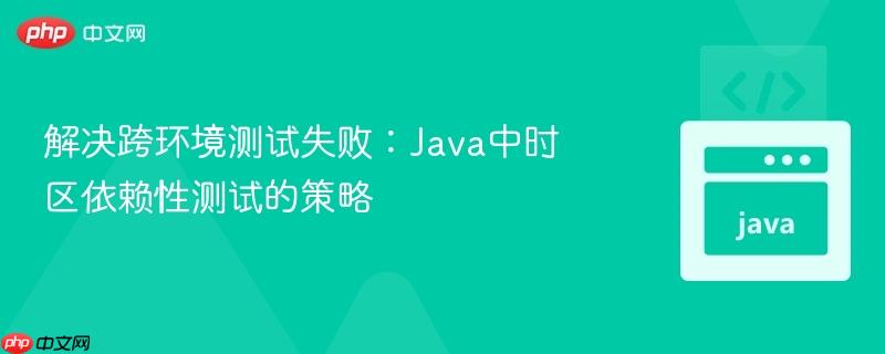 解决跨环境测试失败:Java中时区依赖性测试的策略