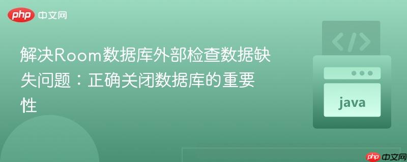 解决Room数据库外部检查数据缺失问题:正确关闭数据库的重要性