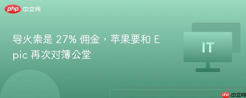 导火索是 27% 佣金，苹果要和 Epic 再次对簿公堂