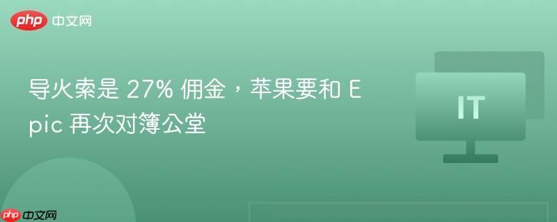 导火索是 27% 佣金，苹果要和 epic 再次对簿公堂