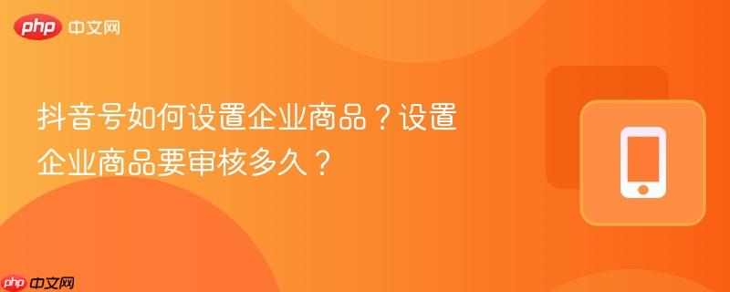 抖音号如何设置企业商品？设置企业商品要审核多久？