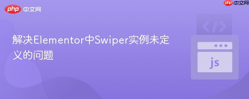 解决Elementor中Swiper实例未定义的问题