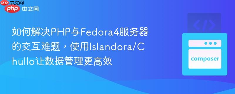 如何解决php与fedora4服务器的交互难题，使用islandora/chullo让数据管理更高效