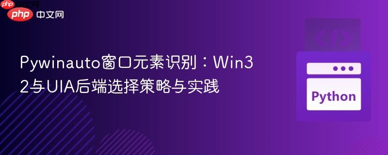 Pywinauto窗口元素识别：Win32与UIA后端选择策略与实践