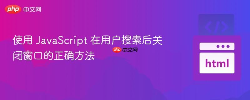 使用 JavaScript 在用户搜索后关闭窗口的正确方法 使用 JavaScript 在用户搜索后关闭窗口的正确方法