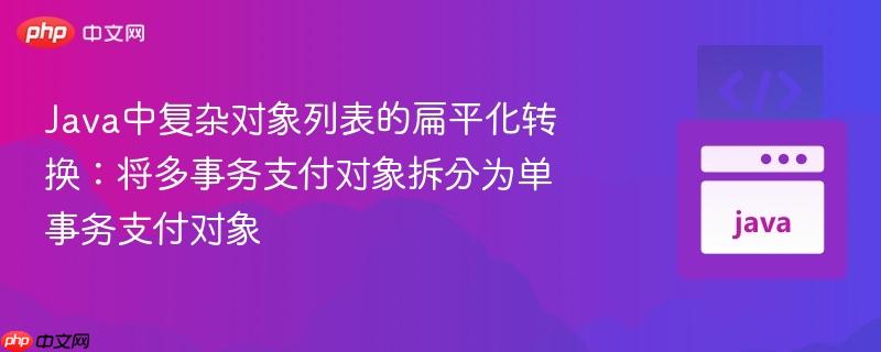 Java中复杂对象列表的扁平化转换：将多事务支付对象拆分为单事务支付对象
