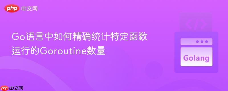 Go语言中如何精确统计特定函数运行的Goroutine数量