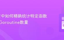 Go语言中如何精确统计特定函数运行的Goroutine数量