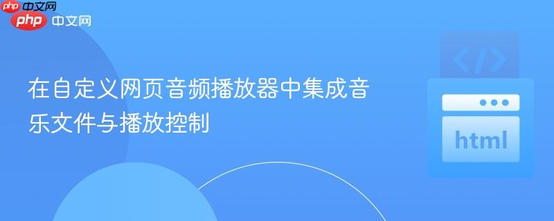 在自定义网页音频播放器中集成音乐文件与播放控制 在自定义网页音频播放器中集成音乐文件与播放控制