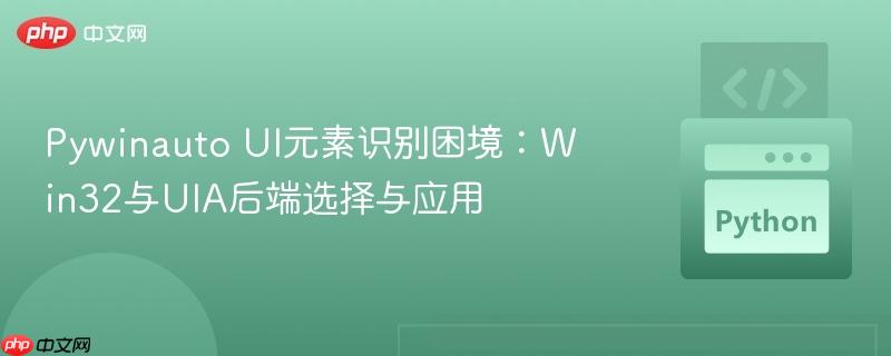 Pywinauto UI元素识别困境：Win32与UIA后端选择与应用