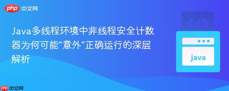Java多线程环境中非线程安全计数器为何可能“意外”正确运行的深层解析