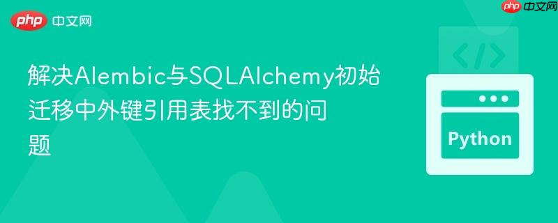 解决Alembic与SQLAlchemy初始迁移中外键引用表找不到的问题