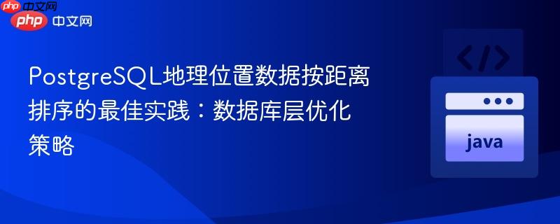 PostgreSQL地理位置数据按距离排序的最佳实践:数据库层优化策略