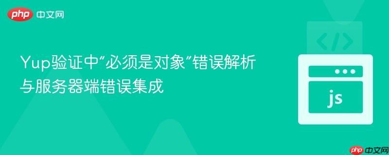 Yup验证中“必须是对象”错误解析与服务器端错误集成
