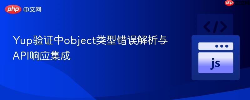 Yup验证中object类型错误解析与API响应集成
