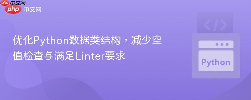 优化Python数据类结构，减少空值检查与满足Linter要求