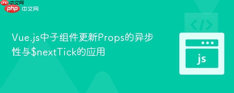 Vue.js中子组件更新Props的异步性与$nextTick的应用
