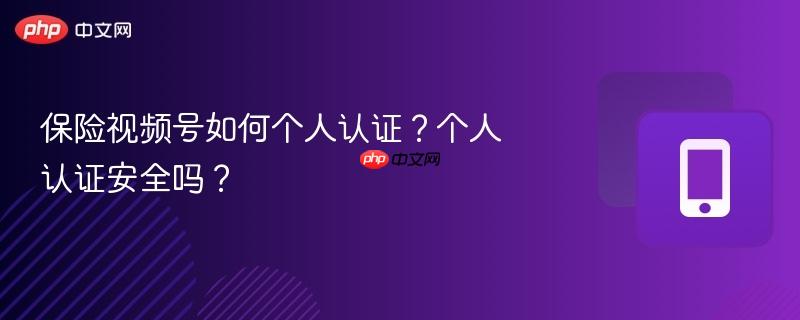 保险视频号如何个人认证？个人认证安全吗？